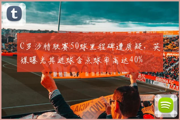 C罗沙特联赛50球里程碑遭质疑，英媒曝光其进球含点球率高达40%