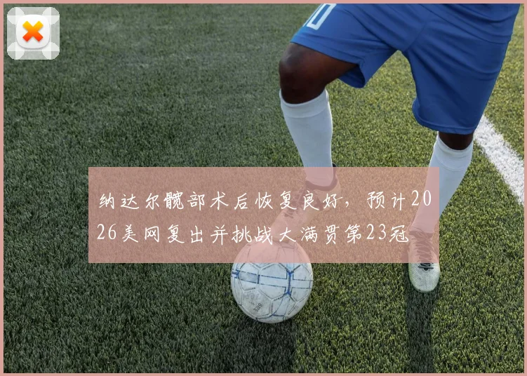 纳达尔髋部术后恢复良好，预计2026美网复出并挑战大满贯第23冠