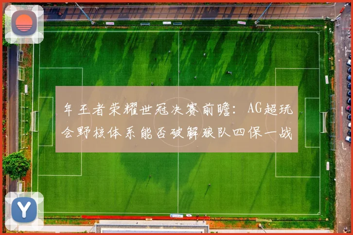 年王者荣耀世冠决赛前瞻：AG超玩会野核体系能否破解狼队四保一战术