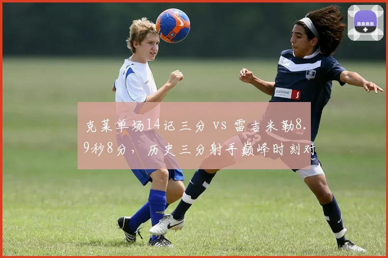 克莱单场14记三分 vs 雷吉米勒8.9秒8分，历史三分射手巅峰时刻对比